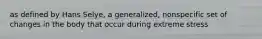 as defined by Hans Selye, a generalized, nonspecific set of changes in the body that occur during extreme stress
