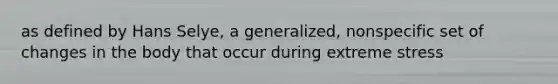 as defined by Hans Selye, a generalized, nonspecific set of changes in the body that occur during extreme stress