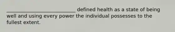 ____________________________ defined health as a state of being well and using every power the individual possesses to the fullest extent.