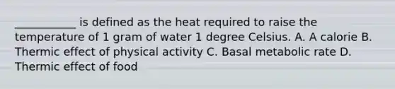 ___________ is defined as the heat required to raise the temperature of 1 gram of water 1 degree Celsius. A. A calorie B. Thermic effect of physical activity C. Basal metabolic rate D. Thermic effect of food