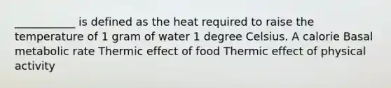 ___________ is defined as the heat required to raise the temperature of 1 gram of water 1 degree Celsius. A calorie Basal metabolic rate Thermic effect of food Thermic effect of physical activity