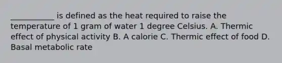 ___________ is defined as the heat required to raise the temperature of 1 gram of water 1 degree Celsius. A. Thermic effect of physical activity B. A calorie C. Thermic effect of food D. Basal metabolic rate