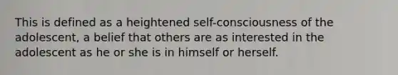 This is defined as a heightened self-consciousness of the adolescent, a belief that others are as interested in the adolescent as he or she is in himself or herself.