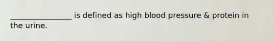 ________________ is defined as high <a href='https://www.questionai.com/knowledge/kD0HacyPBr-blood-pressure' class='anchor-knowledge'>blood pressure</a> & protein in the urine.