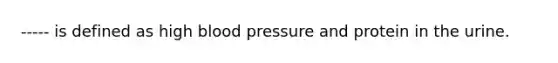 ----- is defined as high blood pressure and protein in the urine.