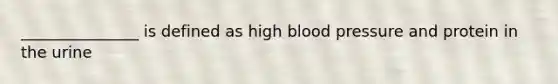 _______________ is defined as high blood pressure and protein in the urine