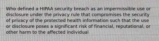 Who defined a HIPAA security breach as an impermissible use or disclosure under the privacy rule that compromises the security of privacy of the protected health information such that the use or disclosure poses a significant risk of financial, reputational, or other harm to the affected individual