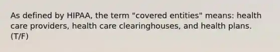 As defined by HIPAA, the term "covered entities" means: health care providers, health care clearinghouses, and health plans. (T/F)