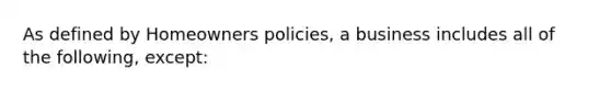 As defined by Homeowners policies, a business includes all of the following, except: