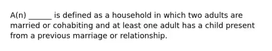 A(n) ______ is defined as a household in which two adults are married or cohabiting and at least one adult has a child present from a previous marriage or relationship.