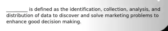 _________ is defined as the identification, collection, analysis, and distribution of data to discover and solve marketing problems to enhance good decision making.