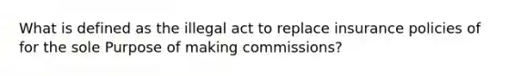 What is defined as the illegal act to replace insurance policies of for the sole Purpose of making commissions?