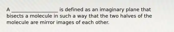 A ___________________ is defined as an imaginary plane that bisects a molecule in such a way that the two halves of the molecule are mirror images of each other.