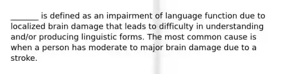 _______ is defined as an impairment of language function due to localized brain damage that leads to difficulty in understanding and/or producing linguistic forms. The most common cause is when a person has moderate to major brain damage due to a stroke.