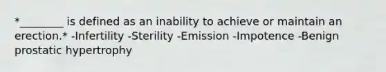 *________ is defined as an inability to achieve or maintain an erection.* -Infertility -Sterility -Emission -Impotence -Benign prostatic hypertrophy