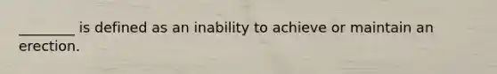 ________ is defined as an inability to achieve or maintain an erection.