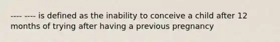 ---- ---- is defined as the inability to conceive a child after 12 months of trying after having a previous pregnancy