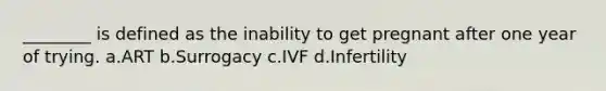 ________ is defined as the inability to get pregnant after one year of trying. a.ART b.Surrogacy c.IVF d.Infertility