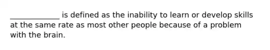 _____________ is defined as the inability to learn or develop skills at the same rate as most other people because of a problem with the brain.