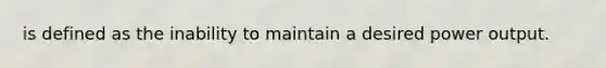 is defined as the inability to maintain a desired power output.