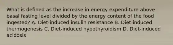 What is defined as the increase in energy expenditure above basal fasting level divided by the energy content of the food ingested? A. Diet-induced insulin resistance B. Diet-induced thermogenesis C. Diet-induced hypothyroidism D. Diet-induced acidosis