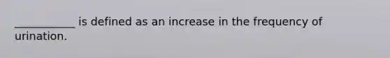 ___________ is defined as an increase in the frequency of urination.