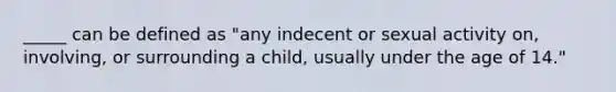 _____ can be defined as "any indecent or sexual activity on, involving, or surrounding a child, usually under the age of 14."