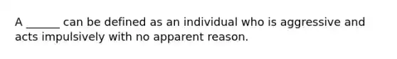 A ______ can be defined as an individual who is aggressive and acts impulsively with no apparent reason.