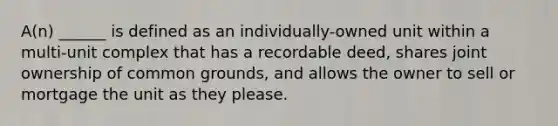 A(n) ______ is defined as an individually-owned unit within a multi-unit complex that has a recordable deed, shares joint ownership of common grounds, and allows the owner to sell or mortgage the unit as they please.