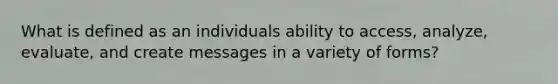 What is defined as an individuals ability to access, analyze, evaluate, and create messages in a variety of forms?