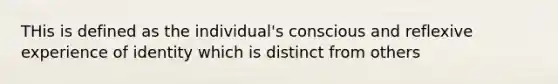 THis is defined as the individual's conscious and reflexive experience of identity which is distinct from others