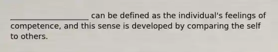 ____________________ can be defined as the individual's feelings of competence, and this sense is developed by comparing the self to others.