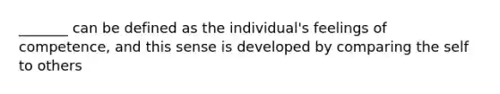 _______ can be defined as the individual's feelings of competence, and this sense is developed by comparing the self to others