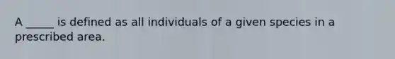 A _____ is defined as all individuals of a given species in a prescribed area.