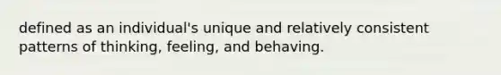 defined as an individual's unique and relatively consistent patterns of thinking, feeling, and behaving.