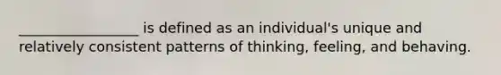 _________________ is defined as an individual's unique and relatively consistent patterns of thinking, feeling, and behaving.