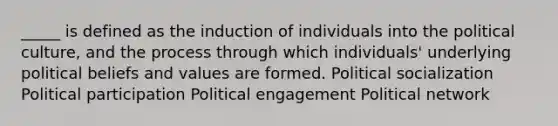 _____ is defined as the induction of individuals into the political culture, and the process through which individuals' underlying political beliefs and values are formed. Political socialization Political participation Political engagement Political network