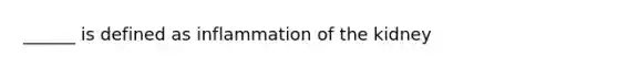 ______ is defined as inflammation of the kidney