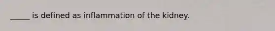 _____ is defined as inflammation of the kidney.