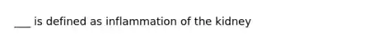 ___ is defined as inflammation of the kidney