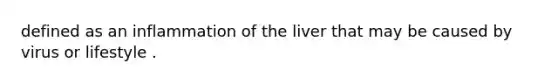 defined as an inflammation of the liver that may be caused by virus or lifestyle .