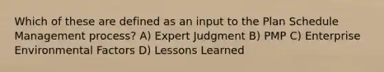 Which of these are defined as an input to the Plan Schedule Management process? A) Expert Judgment B) PMP C) Enterprise Environmental Factors D) Lessons Learned