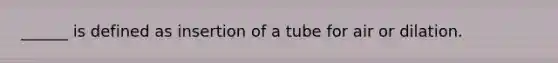 ______ is defined as insertion of a tube for air or dilation.