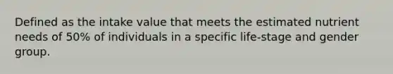 Defined as the intake value that meets the estimated nutrient needs of 50% of individuals in a specific life-stage and gender group.