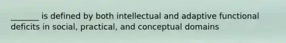 _______ is defined by both intellectual and adaptive functional deficits in social, practical, and conceptual domains