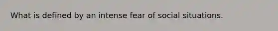 What is defined by an intense fear of social situations.