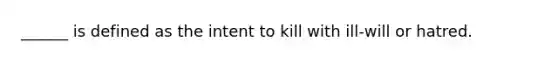 ______ is defined as the intent to kill with ill-will or hatred.