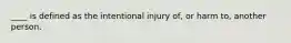 ____ is defined as the intentional injury of, or harm to, another person.