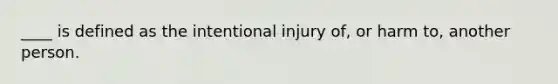 ____ is defined as the intentional injury of, or harm to, another person.