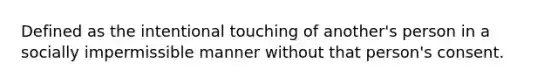 Defined as the intentional touching of another's person in a socially impermissible manner without that person's consent.